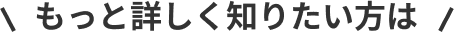 もっと詳しく知りたい方は